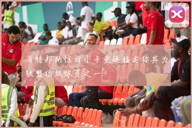 马特邦纳惊讶小卡重返猛龙称其为联盟顶级球员之一