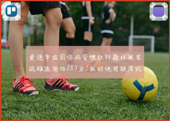 爱德华兹因伤病管理缺阵森林狼客战雄鹿场均289分5板的他将缺席比赛