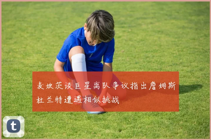 麦坎茨谈巨星离队争议指出詹姆斯杜兰特遭遇相似挑战