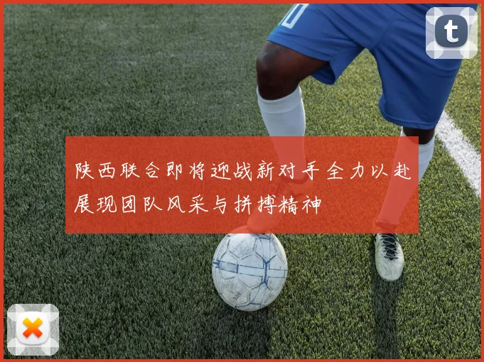 陕西联合即将迎战新对手全力以赴展现团队风采与拼搏精神