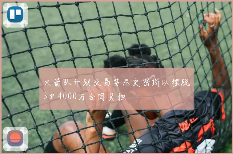 火箭队计划交易芬尼史密斯以摆脱3年4000万合同负担