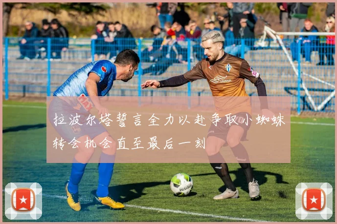 拉波尔塔誓言全力以赴争取小蜘蛛转会机会直至最后一刻