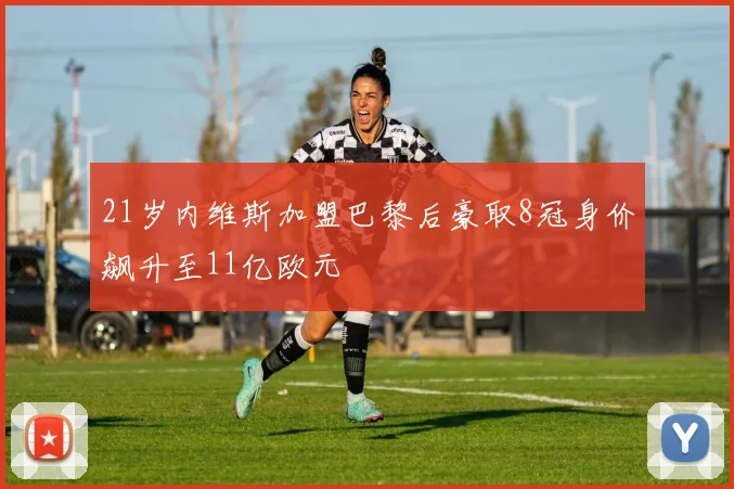 21岁内维斯加盟巴黎后豪取8冠身价飙升至11亿欧元