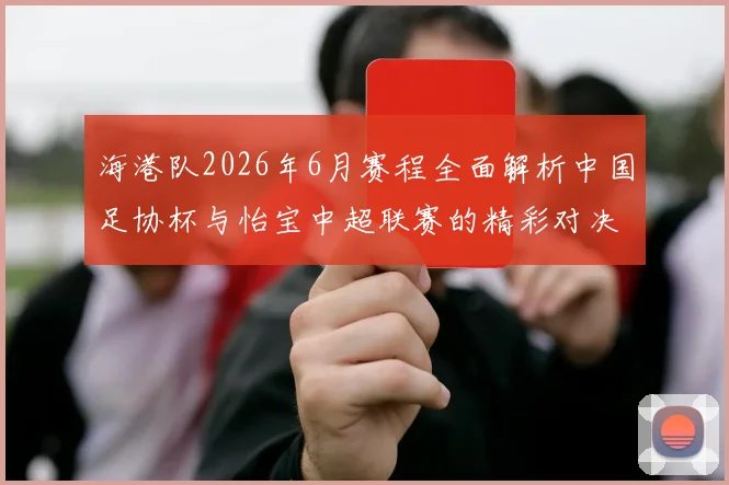 海港队2026年6月赛程全面解析中国足协杯与怡宝中超联赛的精彩对决