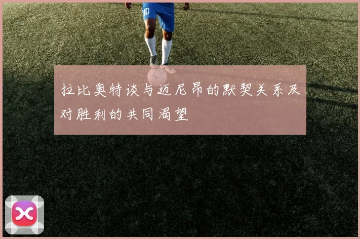 拉比奥特谈与迈尼昂的默契关系及对胜利的共同渴望
