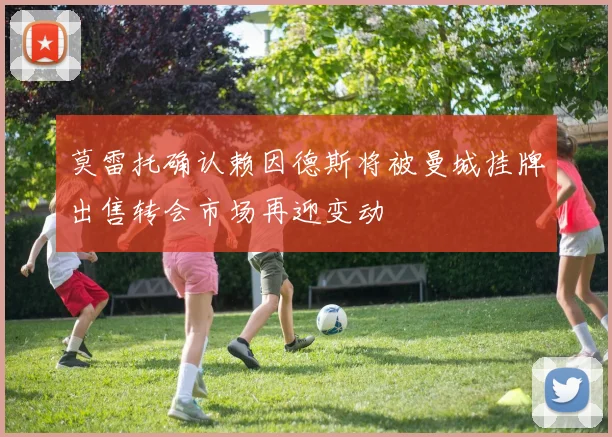 莫雷托确认赖因德斯将被曼城挂牌出售转会市场再迎变动