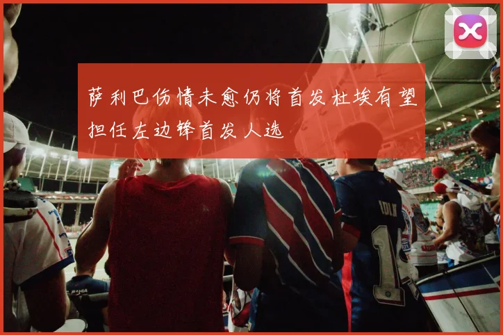 萨利巴伤情未愈仍将首发杜埃有望担任左边锋首发人选