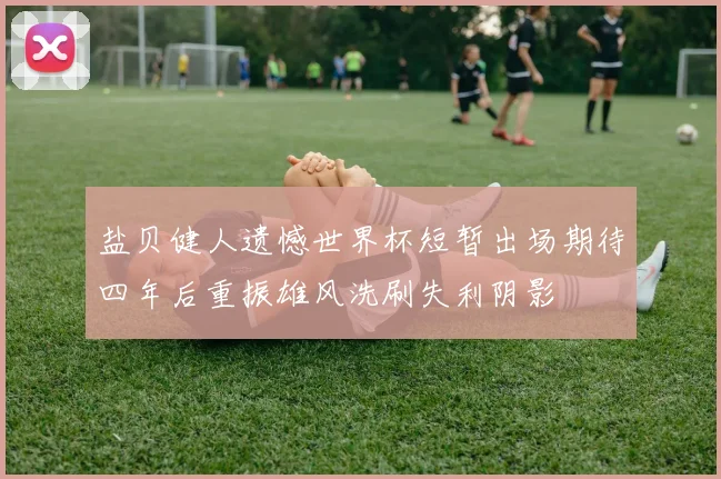 盐贝健人遗憾世界杯短暂出场期待四年后重振雄风洗刷失利阴影