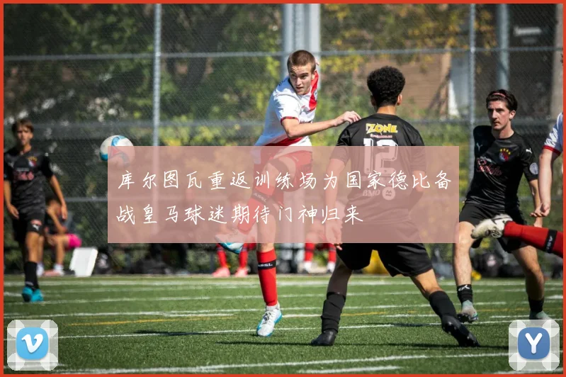 库尔图瓦重返训练场为国家德比备战皇马球迷期待门神归来