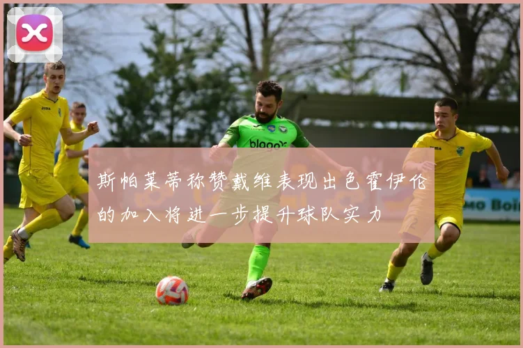 斯帕莱蒂称赞戴维表现出色霍伊伦的加入将进一步提升球队实力