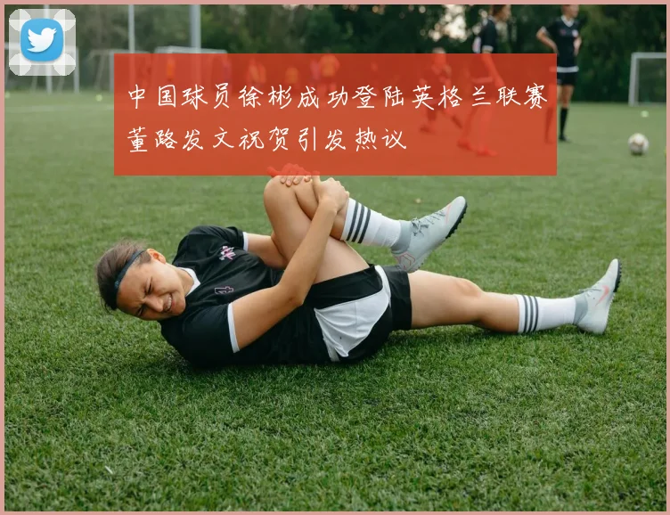 中国球员徐彬成功登陆英格兰联赛董路发文祝贺引发热议
