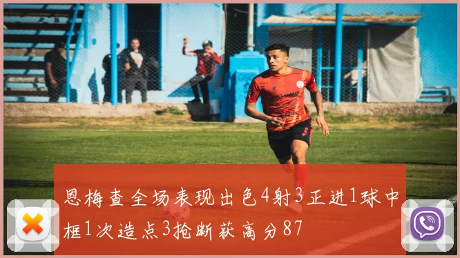 恩梅查全场表现出色4射3正进1球中框1次造点3抢断获高分87