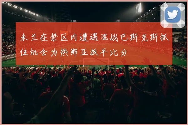 米兰在禁区内遭遇混战巴斯克斯抓住机会为热那亚扳平比分