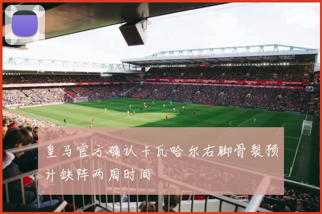 皇马官方确认卡瓦哈尔右脚骨裂预计缺阵两周时间