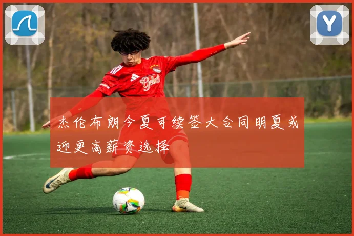 杰伦布朗今夏可续签大合同明夏或迎更高薪资选择