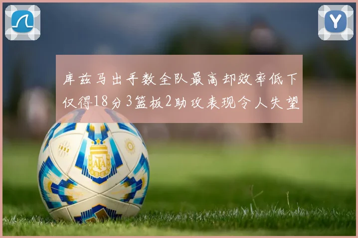 库兹马出手数全队最高却效率低下仅得18分3篮板2助攻表现令人失望