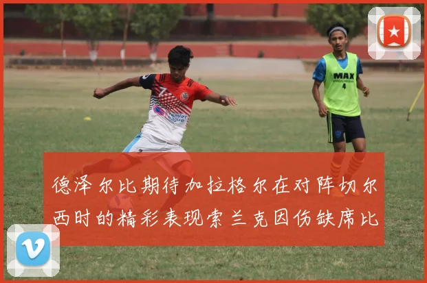 德泽尔比期待加拉格尔在对阵切尔西时的精彩表现索兰克因伤缺席比赛
