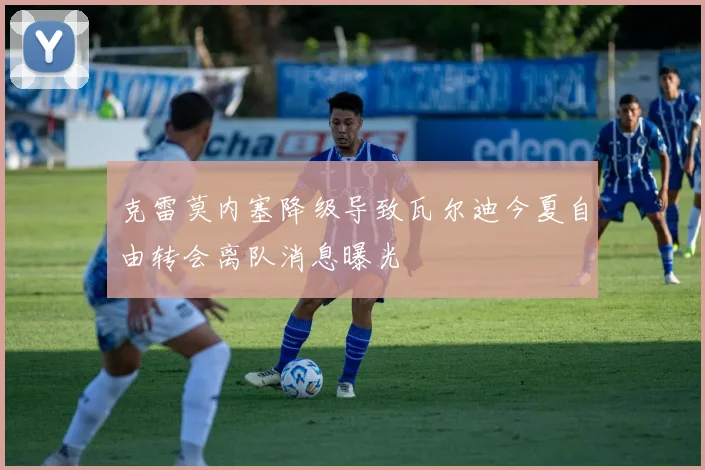 克雷莫内塞降级导致瓦尔迪今夏自由转会离队消息曝光
