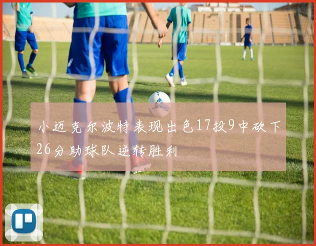 小迈克尔波特表现出色17投9中砍下26分助球队逆转胜利