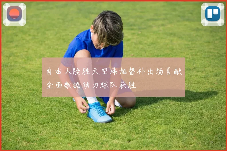 自由人险胜天空韩旭替补出场贡献全面数据助力球队获胜