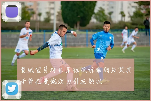 曼城官员对弗莱彻投诉感到好笑其子曾在曼城效力引发热议