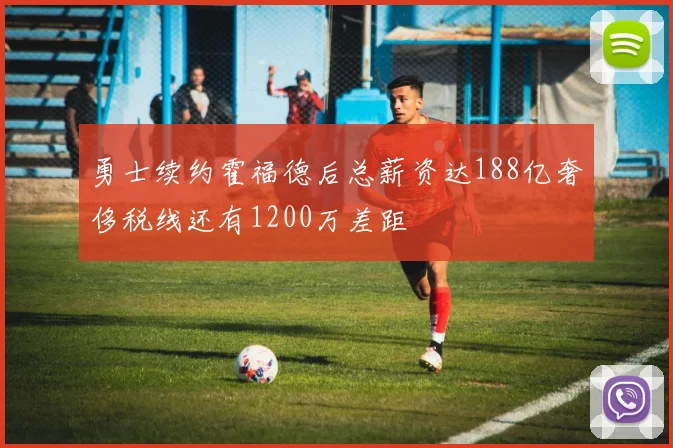 勇士续约霍福德后总薪资达188亿奢侈税线还有1200万差距